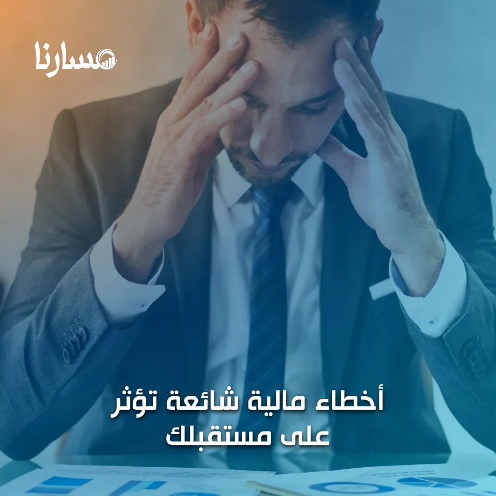 أخطاء مالية شائعة تؤثر على مستقبلك