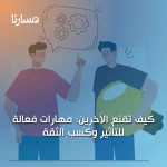 كيف تقنع الآخرين: مهارات فعالة للتأثير وكسب الثقة