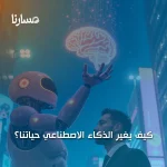 كيف يغير الذكاء الاصطناعي حياتنا؟
